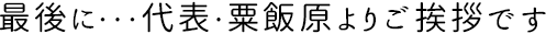 最後に…代表・栗飯原よりご挨拶です