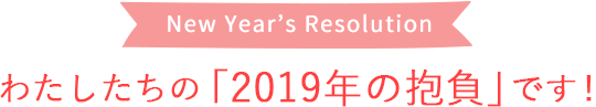 わたしたちの「2019年の抱負」です！