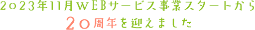 2023年11月WEBサービス事業スタートから20周年を迎えました